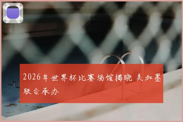 2026年世界杯比赛场馆揭晓 美加墨联合承办