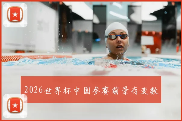2026世界杯中国参赛前景存变数