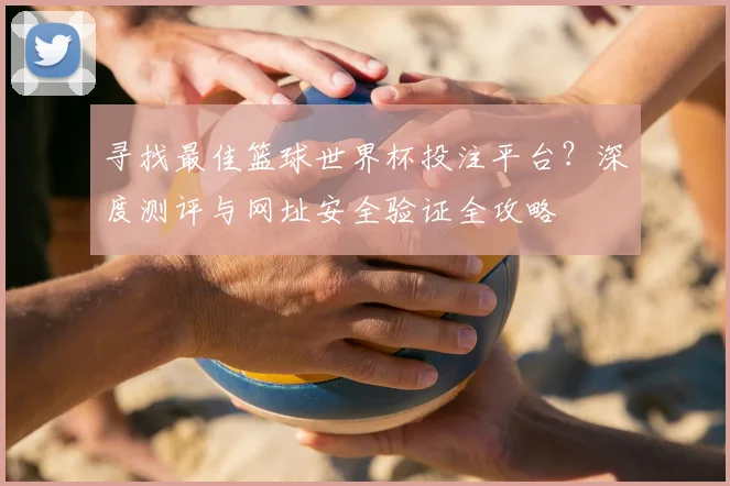 寻找最佳篮球世界杯投注平台？深度测评与网址安全验证全攻略