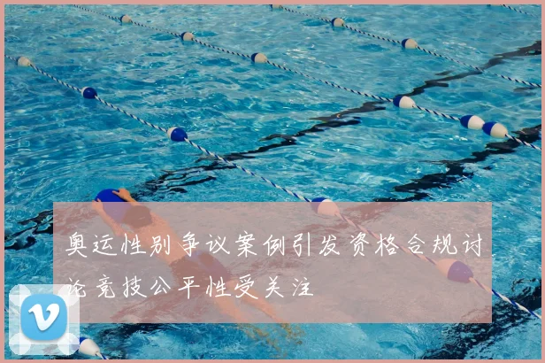 奥运性别争议案例引发资格合规讨论竞技公平性受关注
