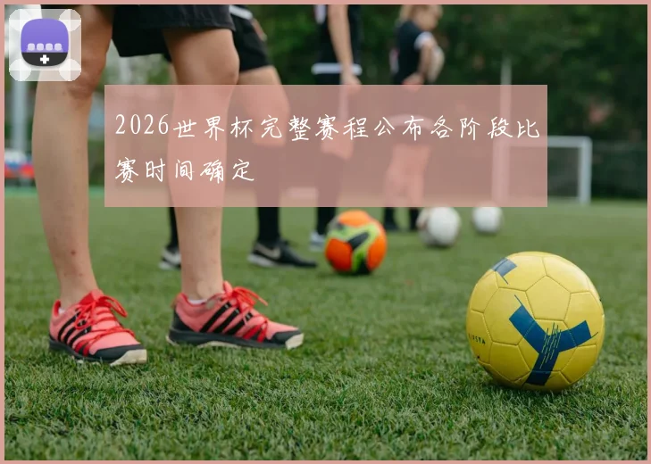 2026世界杯完整赛程公布各阶段比赛时间确定