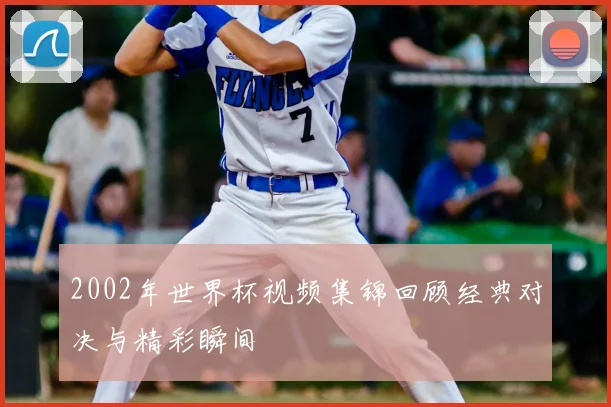 2002年世界杯视频集锦回顾经典对决与精彩瞬间