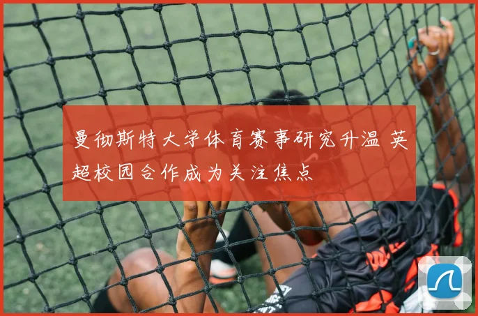 曼彻斯特大学体育赛事研究升温 英超校园合作成为关注焦点